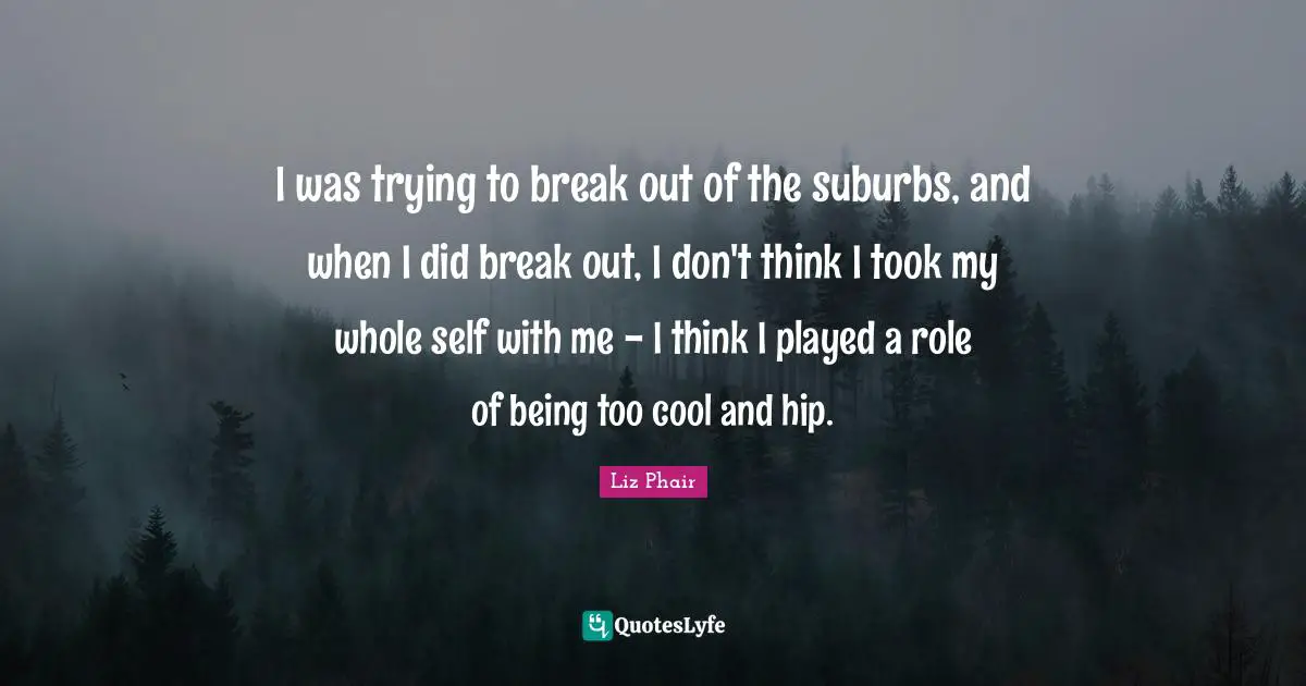 Suburbs Quotes: "I was trying to break out of the suburbs, and when I did break out, I don't think I took my whole self with me - I think I played a role of being too cool and hip."