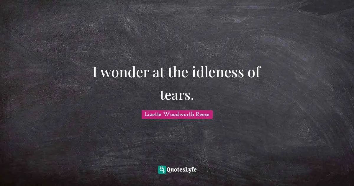 I wonder at the idleness of tears.