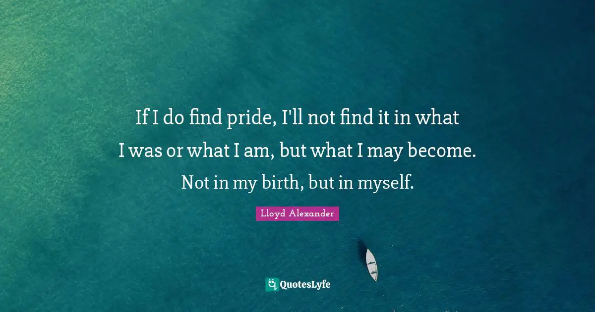 If I do find pride, I'll not find it in what I was or what I am, but what I may become. Not in my birth, but in myself.