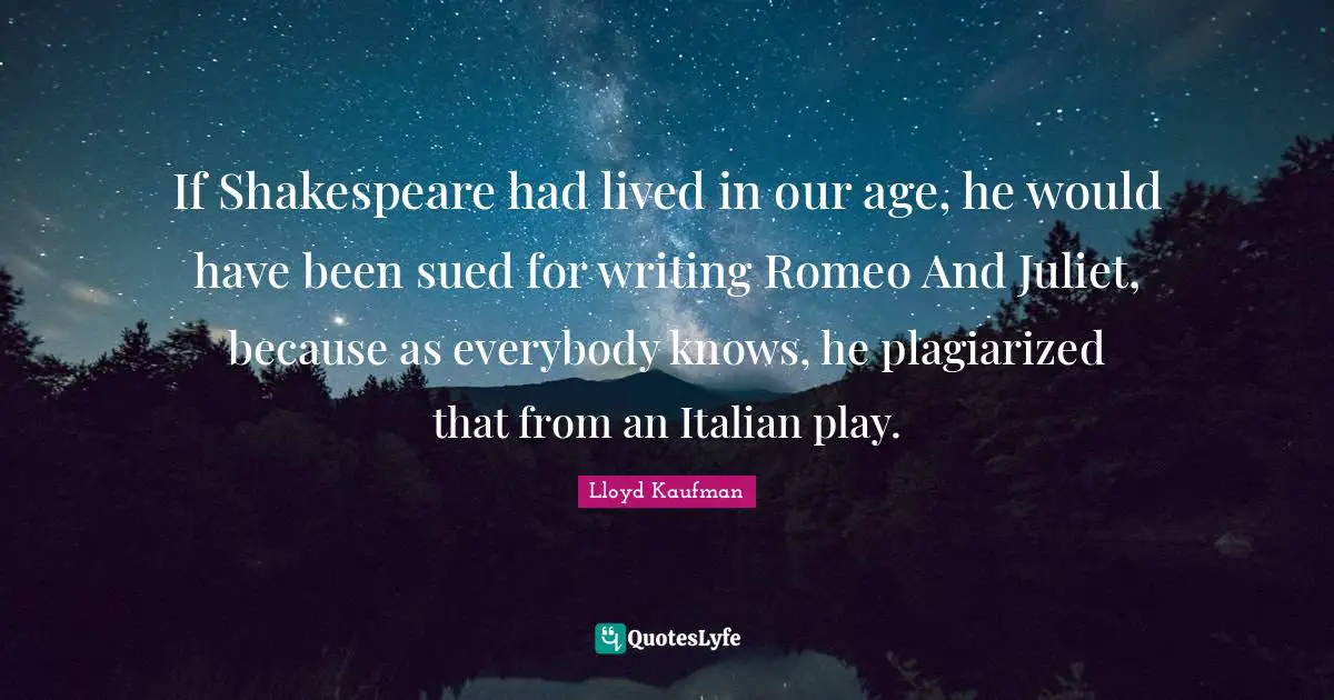 If Shakespeare had lived in our age, he would have been sued for writing Romeo And Juliet, because as everybody knows, he plagiarized that from an Italian play.