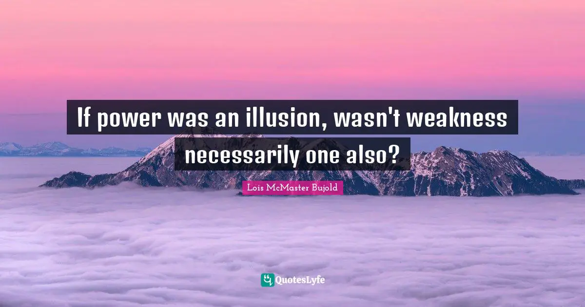 If power was an illusion, wasn't weakness necessarily one also?