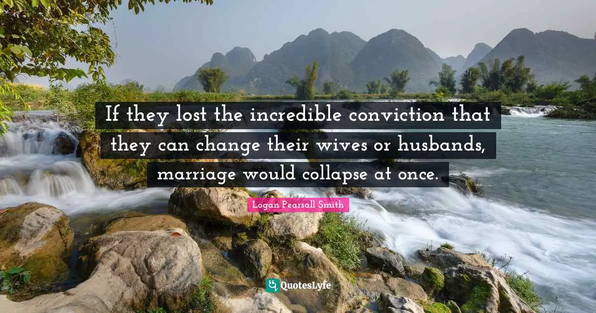 Logan Pearsall Smith Quotes: "If they lost the incredible conviction that they can change their wives or husbands, marriage would collapse at once."