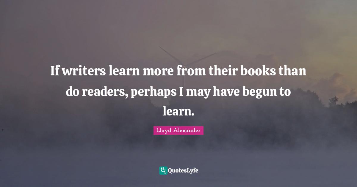 If writers learn more from their books than do readers, perhaps I may have begun to learn.