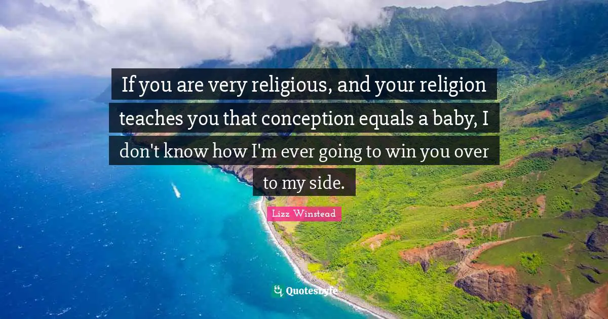 Lizz Winstead Quotes: "If you are very religious, and your religion teaches you that conception equals a baby, I don't know how I'm ever going to win you over to my side."