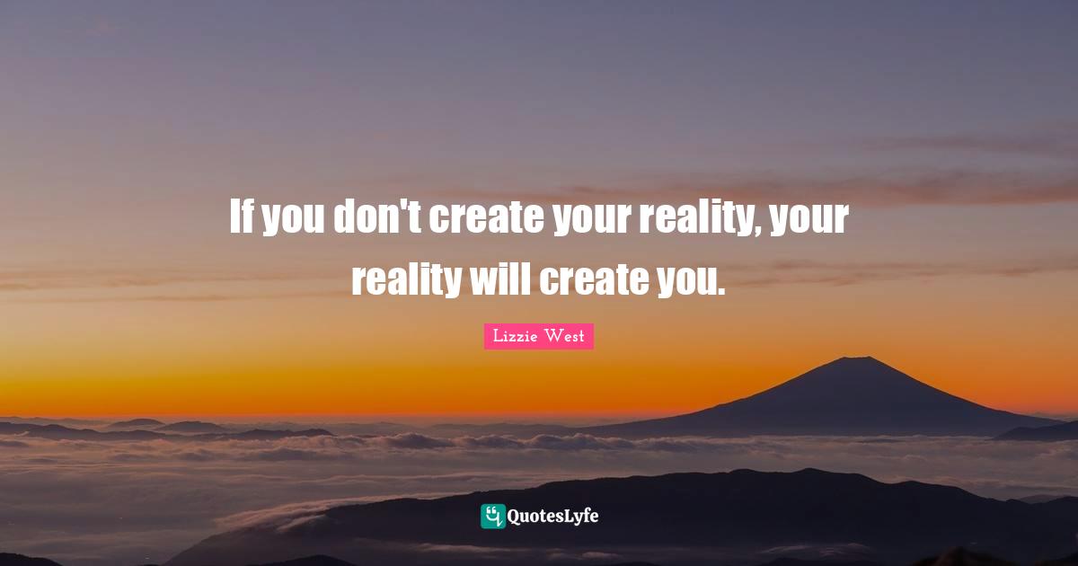 If you don't create your reality, your reality will create you.