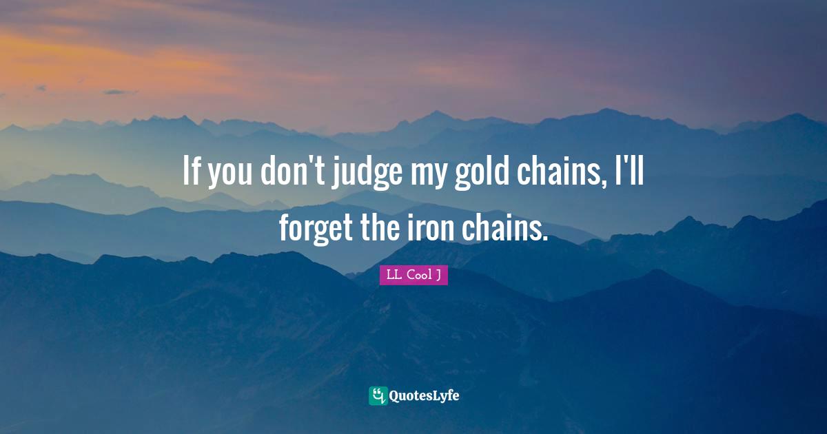 If you don't judge my gold chains, I'll forget the iron chains.