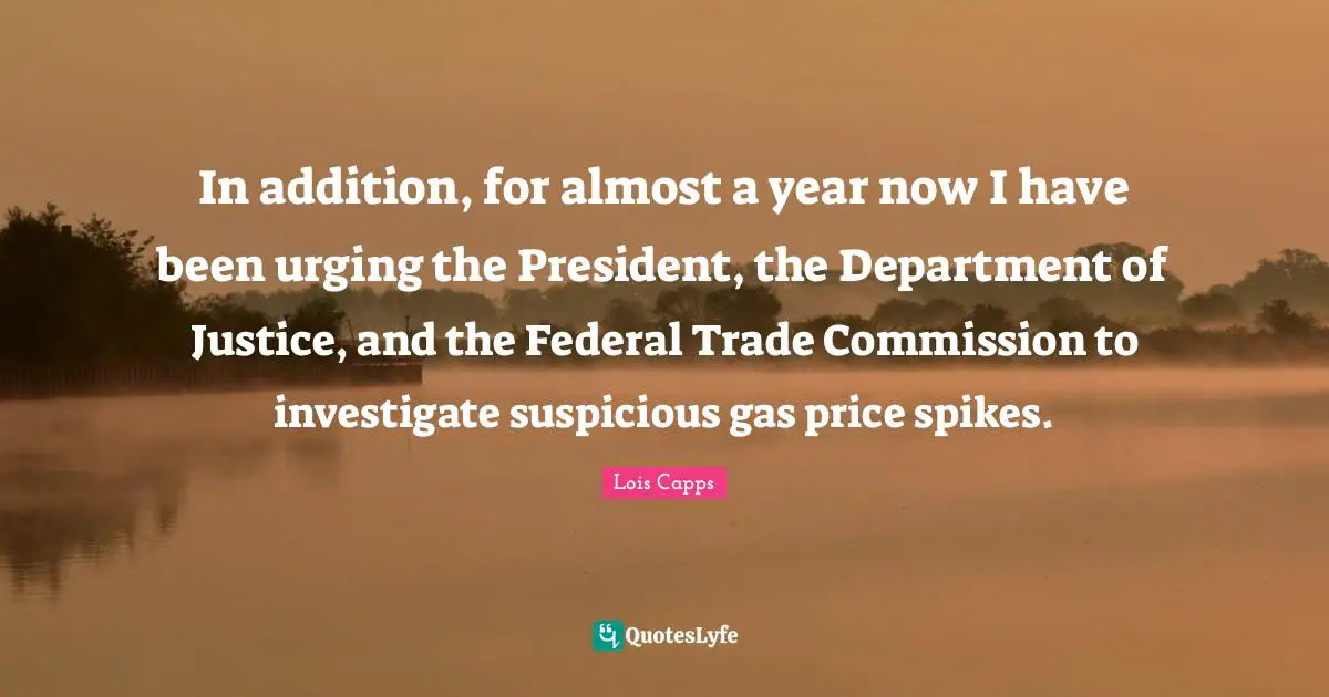 In addition, for almost a year now I have been urging the President, the Department of Justice, and the Federal Trade Commission to investigate suspicious gas price spikes.