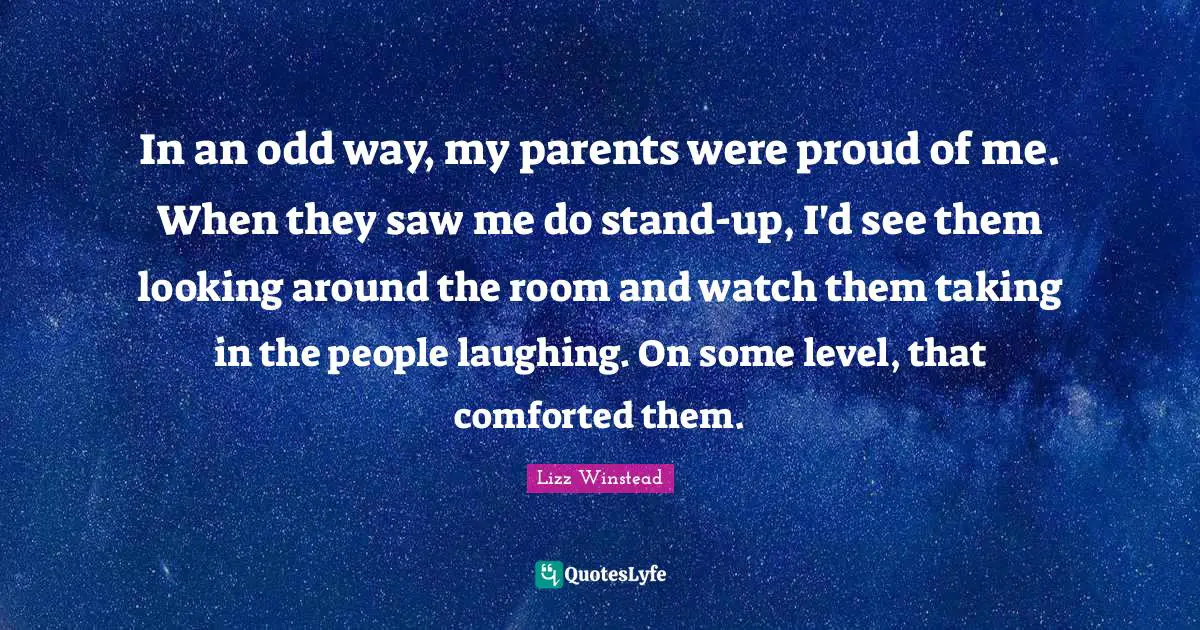 Lizz Winstead Quotes: "In an odd way, my parents were proud of me. When they saw me do stand-up, I'd see them looking around the room and watch them taking in the people laughing. On some level, that comforted them."