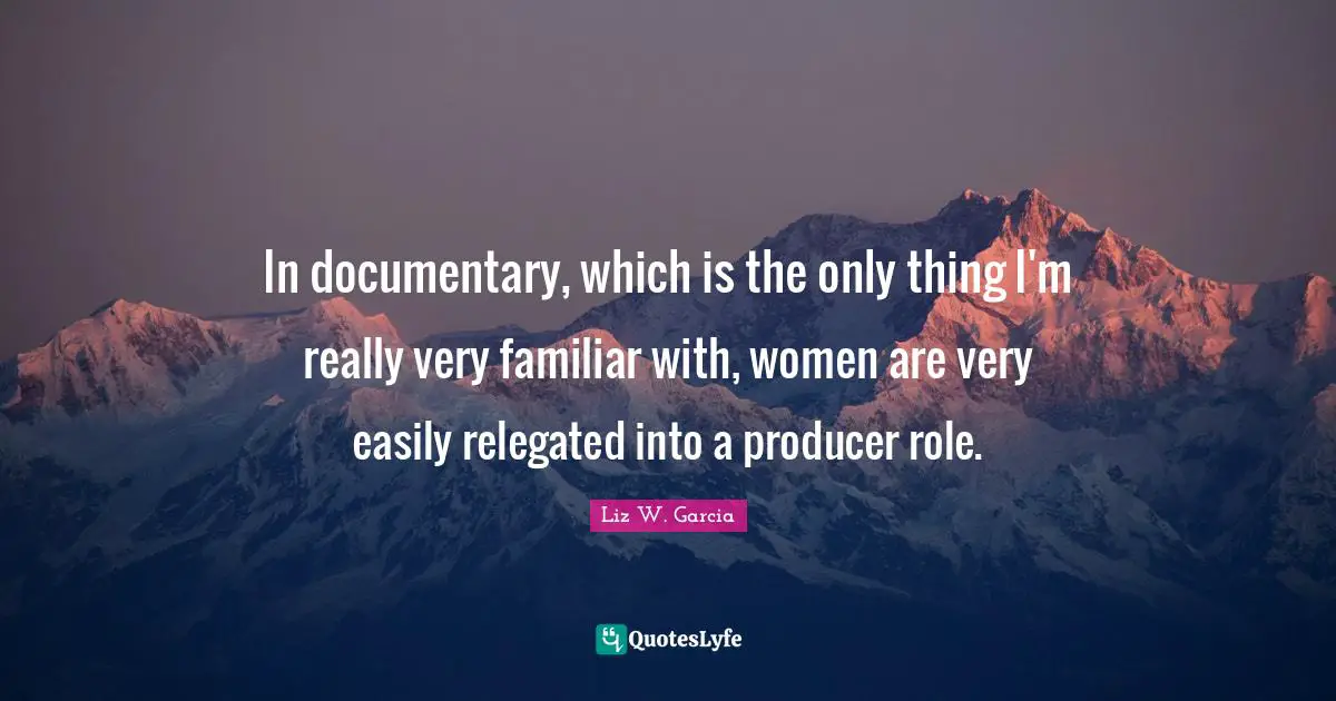 In documentary, which is the only thing I'm really very familiar with, women are very easily relegated into a producer role.