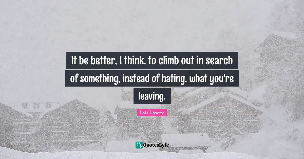 It be better, I think, to climb out in search of something, instead of hating, what you're leaving.