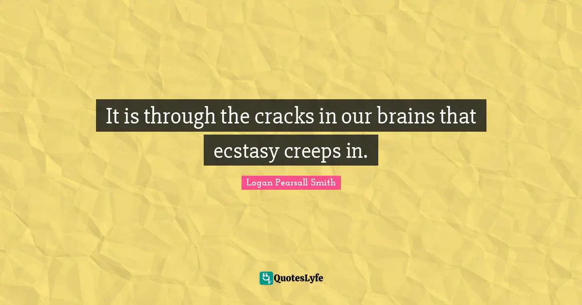Logan Pearsall Smith Quotes: "It is through the cracks in our brains that ecstasy creeps in."