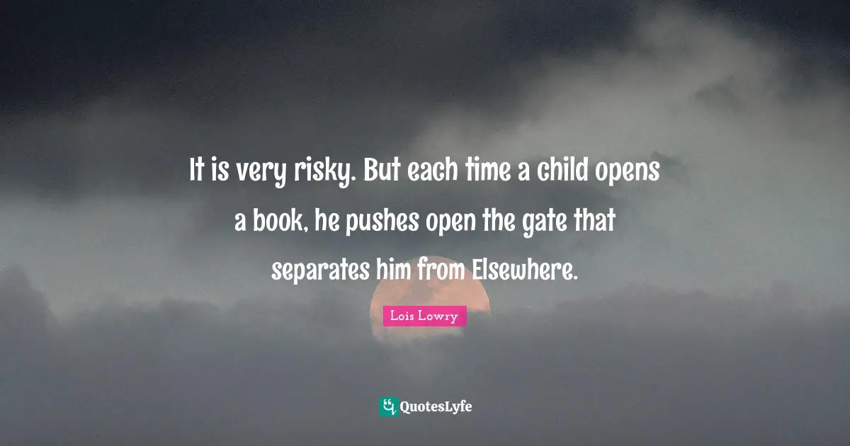 It is very risky. But each time a child opens a book, he pushes open the gate that separates him from Elsewhere.