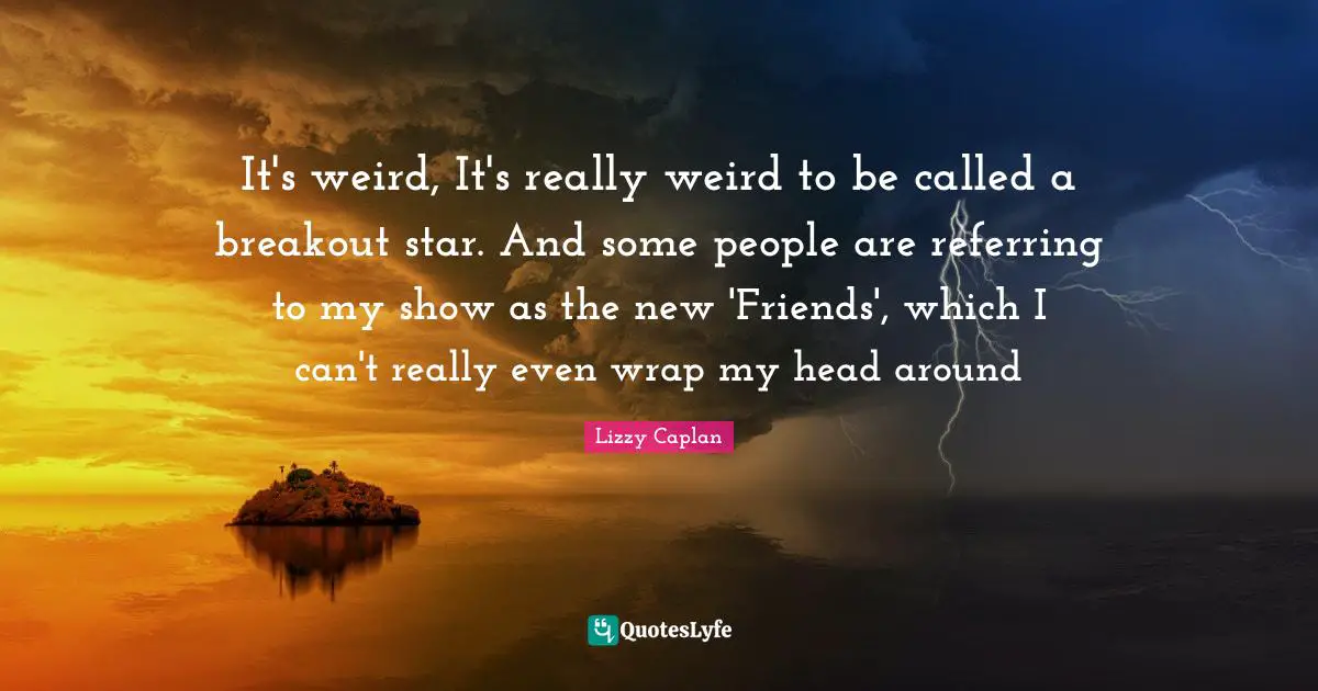 It's weird, It's really weird to be called a breakout star. And some people are referring to my show as the new 'Friends', which I can't really even wrap my head around