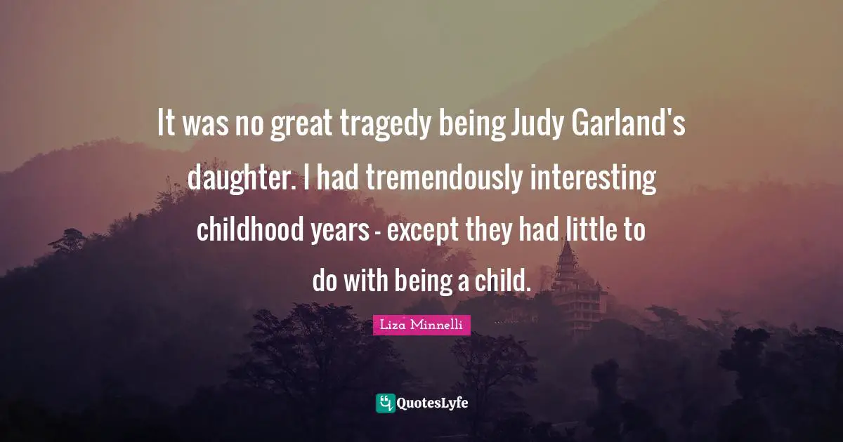 Liza Minnelli Quotes: "It was no great tragedy being Judy Garland's daughter. I had tremendously interesting childhood years - except they had little to do with being a child."