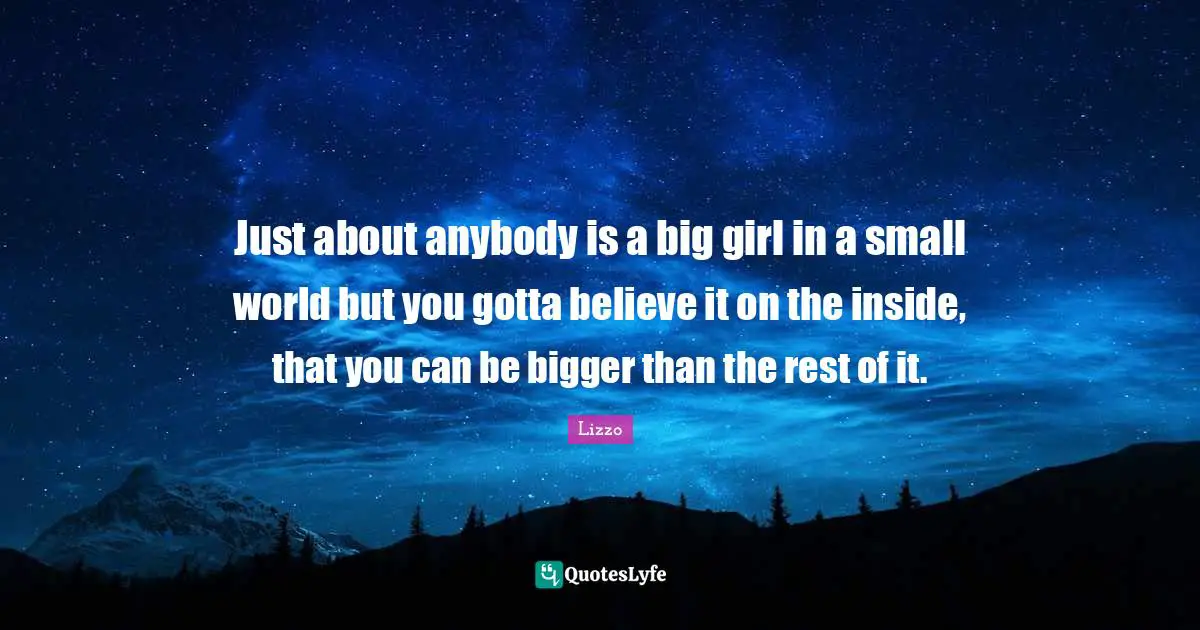 Lizzo Quotes: "Just about anybody is a big girl in a small world but you gotta believe it on the inside, that you can be bigger than the rest of it."