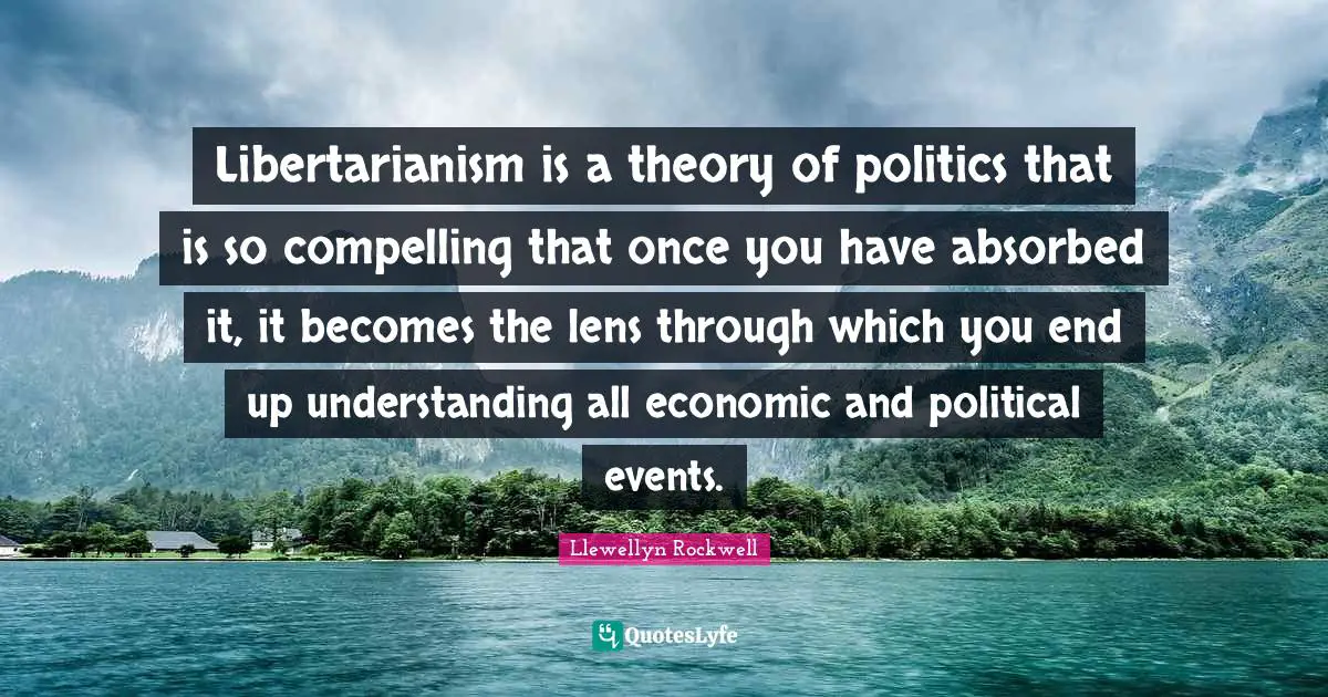 Compelling Quotes: "Libertarianism is a theory of politics that is so compelling that once you have absorbed it, it becomes the lens through which you end up understanding all economic and political events."