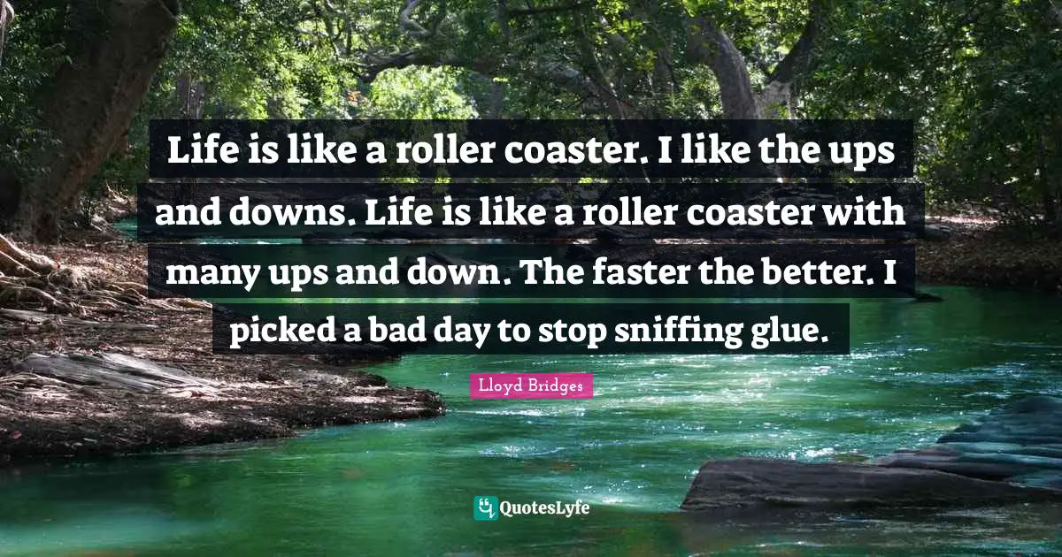 Lloyd Bridges Quotes: "Life is like a roller coaster. I like the ups and downs. Life is like a roller coaster with many ups and down. The faster the better. I picked a bad day to stop sniffing glue."