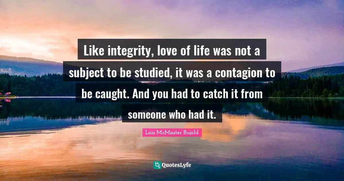 Like integrity, love of life was not a subject to be studied, it was a contagion to be caught. And you had to catch it from someone who had it.