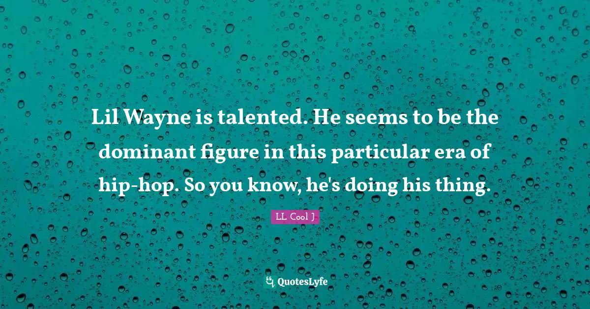 Lil Wayne is talented. He seems to be the dominant figure in this particular era of hip-hop. So you know, he's doing his thing.