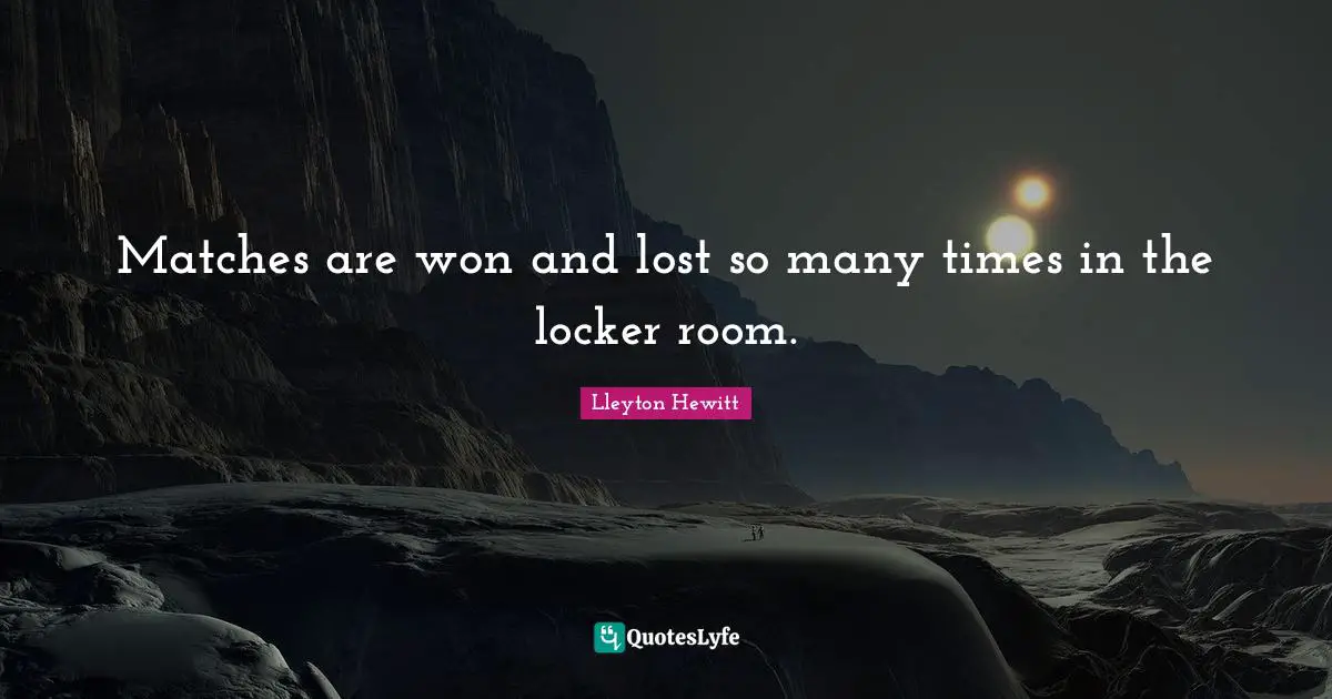 Matches are won and lost so many times in the locker room.