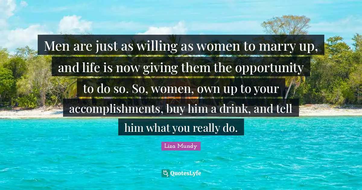 Men are just as willing as women to marry up, and life is now giving them the opportunity to do so. So, women, own up to your accomplishments, buy him a drink, and tell him what you really do.