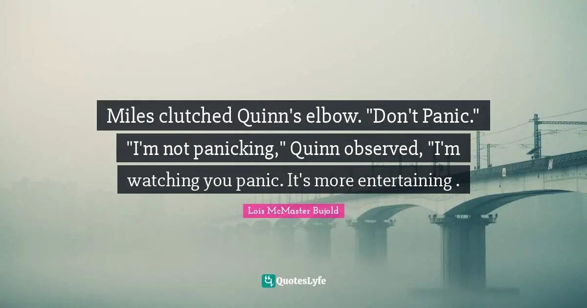 Miles clutched Quinn's elbow. "Don't Panic." "I'm not panicking," Quinn observed, "I'm watching you panic. It's more entertaining .