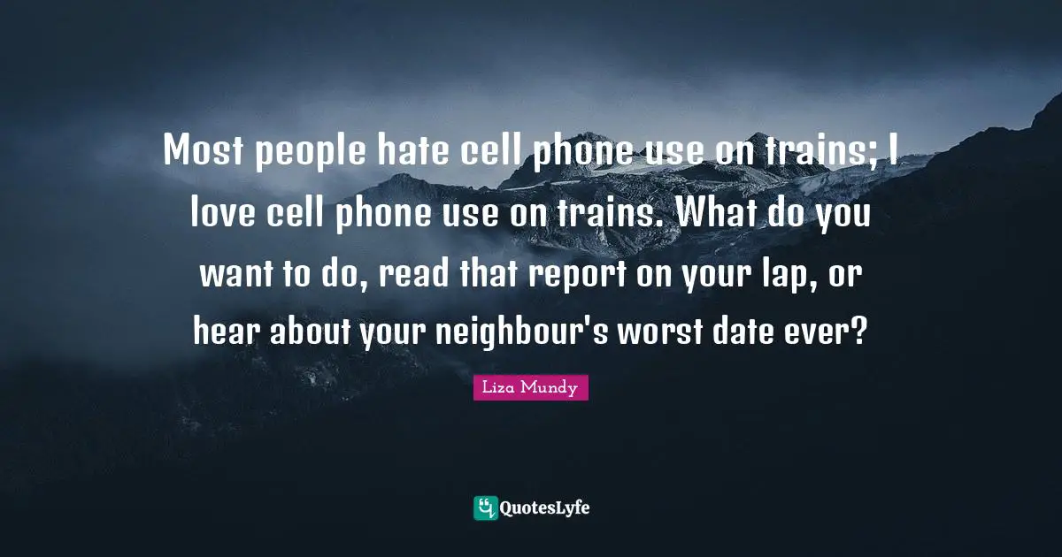 Most people hate cell phone use on trains; I love cell phone use on trains. What do you want to do, read that report on your lap, or hear about your neighbour's worst date ever?