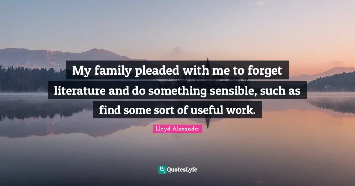 Lloyd Alexander Quotes: "My family pleaded with me to forget literature and do something sensible, such as find some sort of useful work."