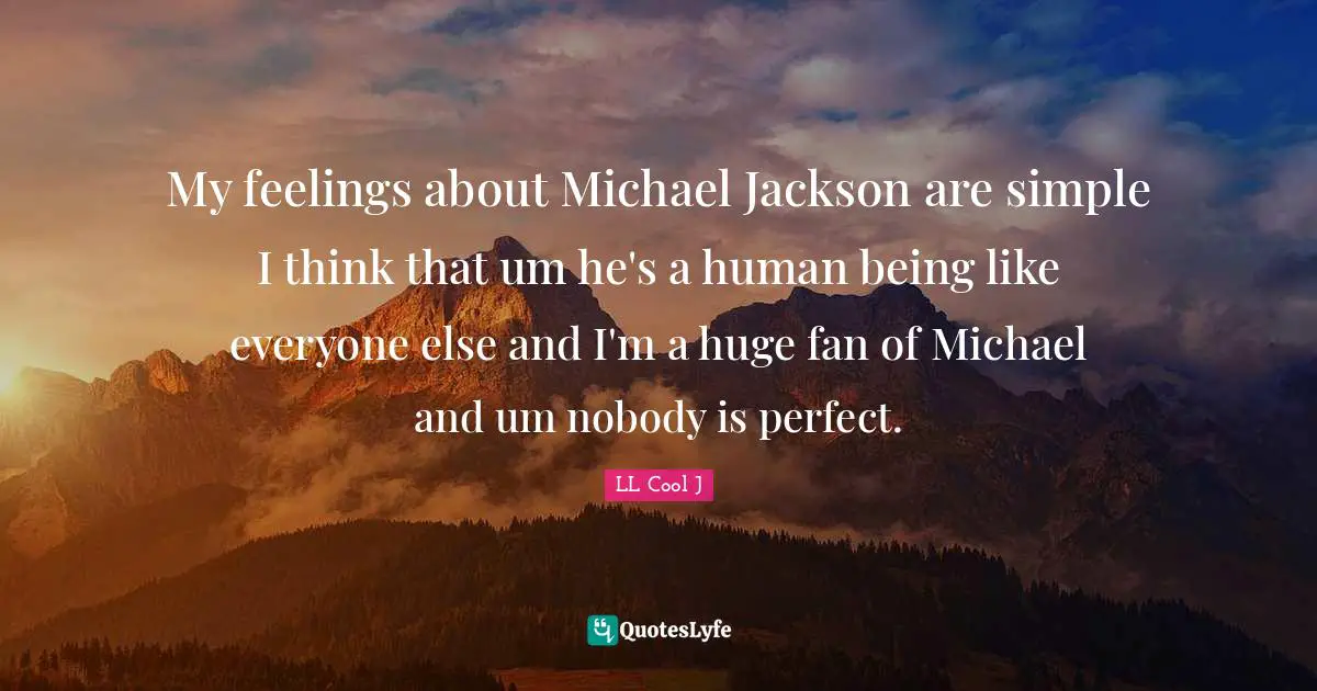 My feelings about Michael Jackson are simple I think that um he's a human being like everyone else and I'm a huge fan of Michael and um nobody is perfect.