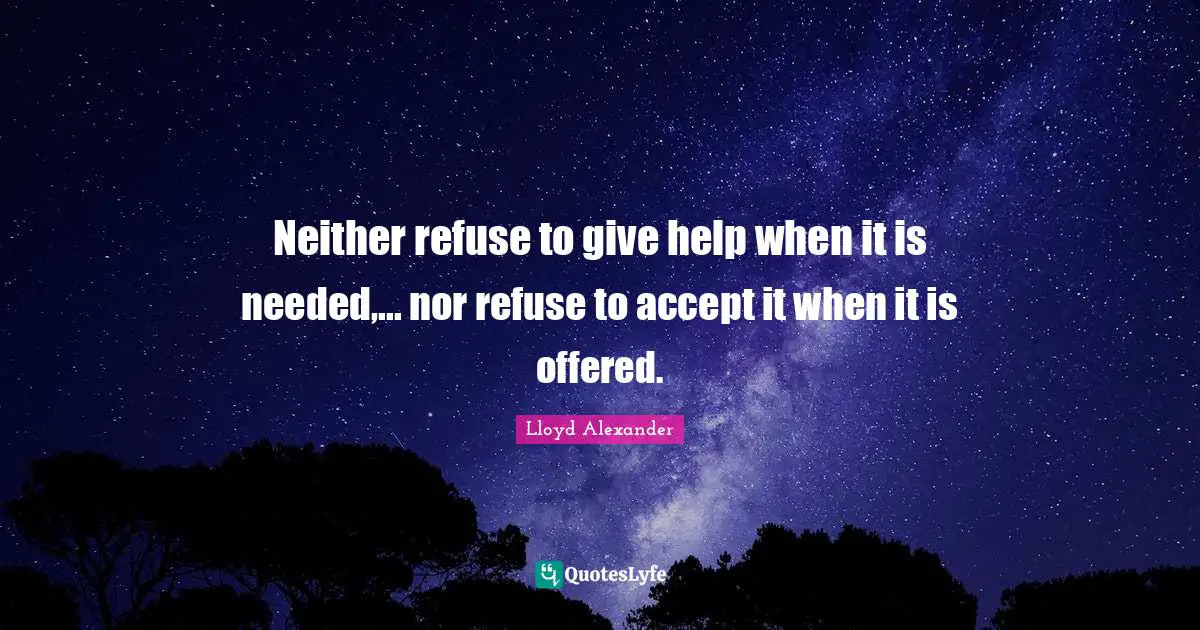 Lloyd Alexander Quotes: "Neither refuse to give help when it is needed,... nor refuse to accept it when it is offered."