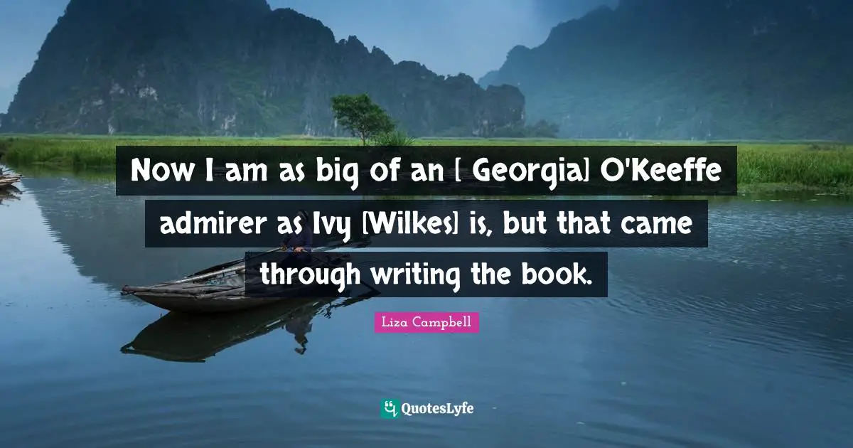 Now I am as big of an [ Georgia] O'Keeffe admirer as Ivy [Wilkes] is, but that came through writing the book.