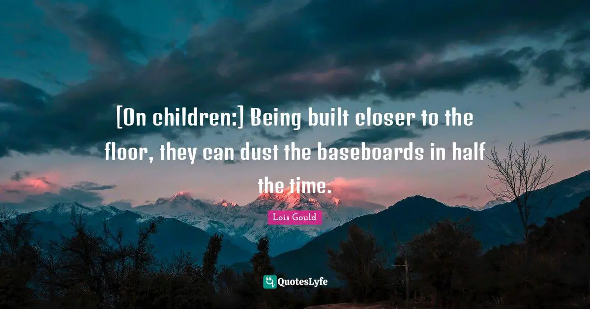 [On children:] Being built closer to the floor, they can dust the baseboards in half the time.