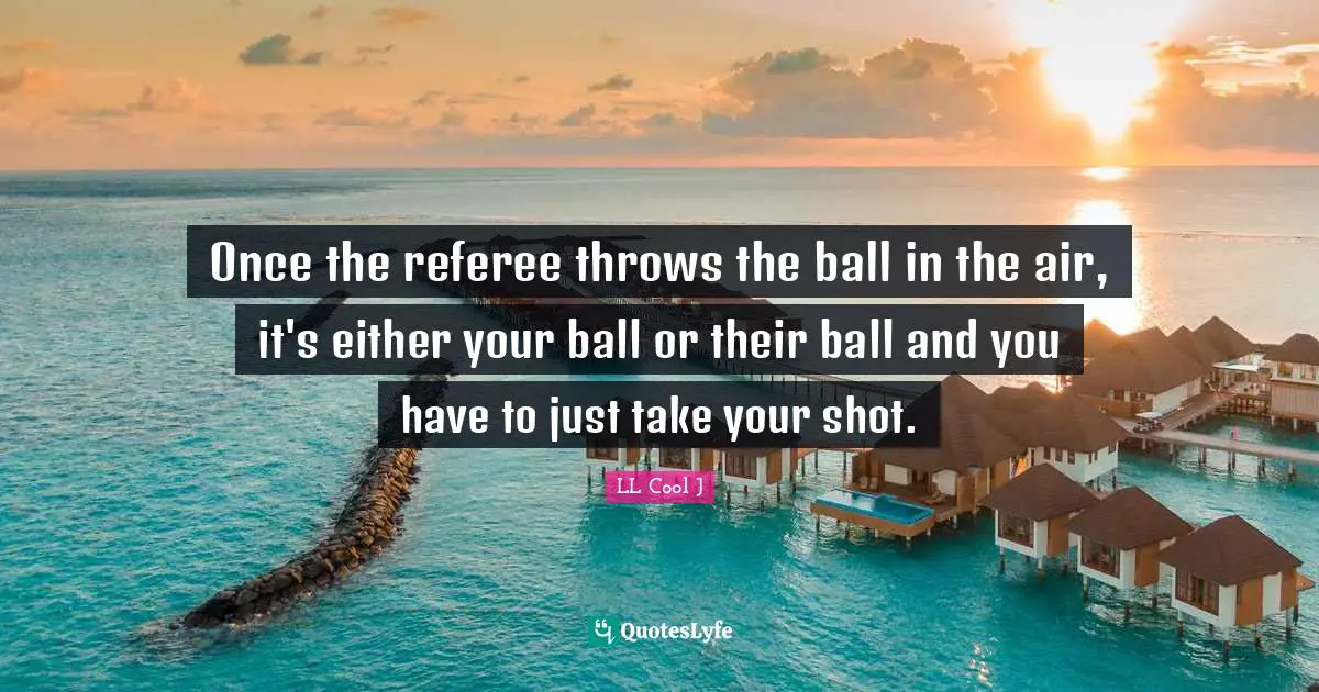 Referee Quotes: "Once the referee throws the ball in the air, it's either your ball or their ball and you have to just take your shot."