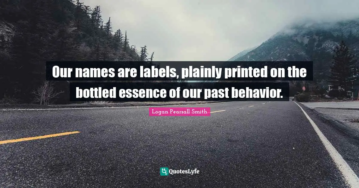 Logan Pearsall Smith Quotes: "Our names are labels, plainly printed on the bottled essence of our past behavior."