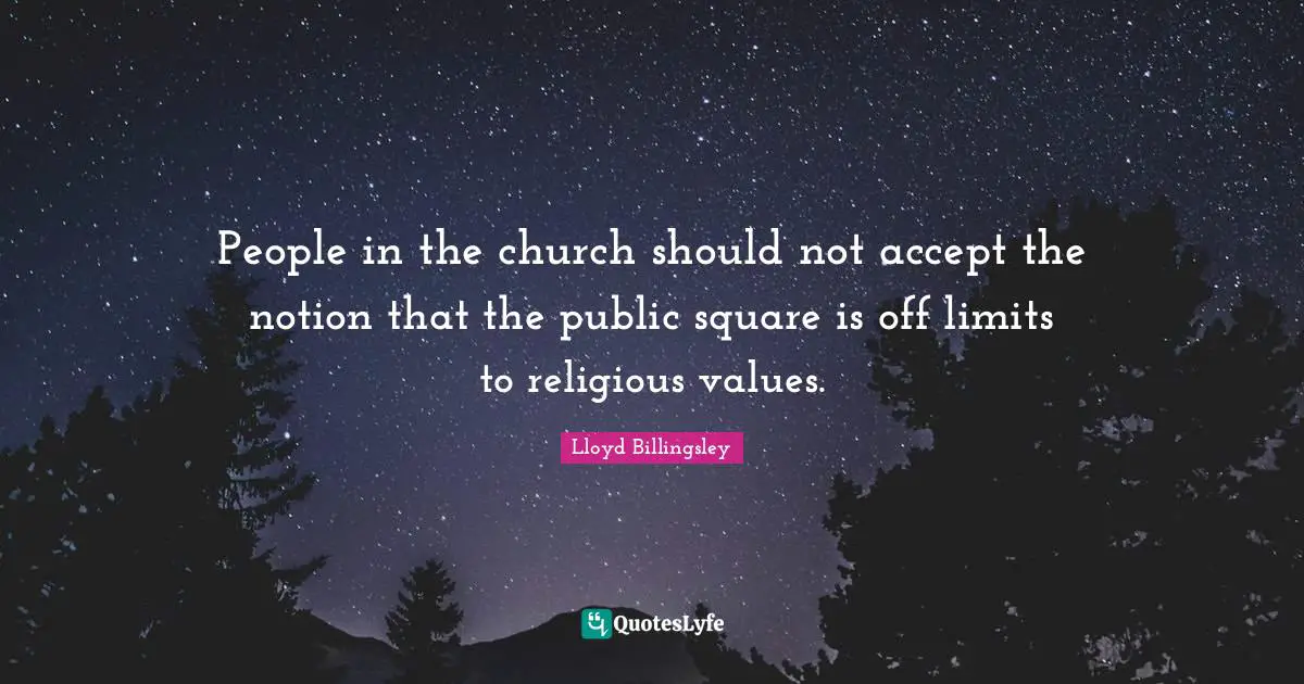 People in the church should not accept the notion that the public square is off limits to religious values.