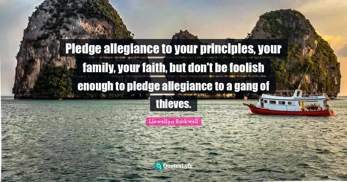 Pledge allegiance to your principles, your family, your faith, but don't be foolish enough to pledge allegiance to a gang of thieves.