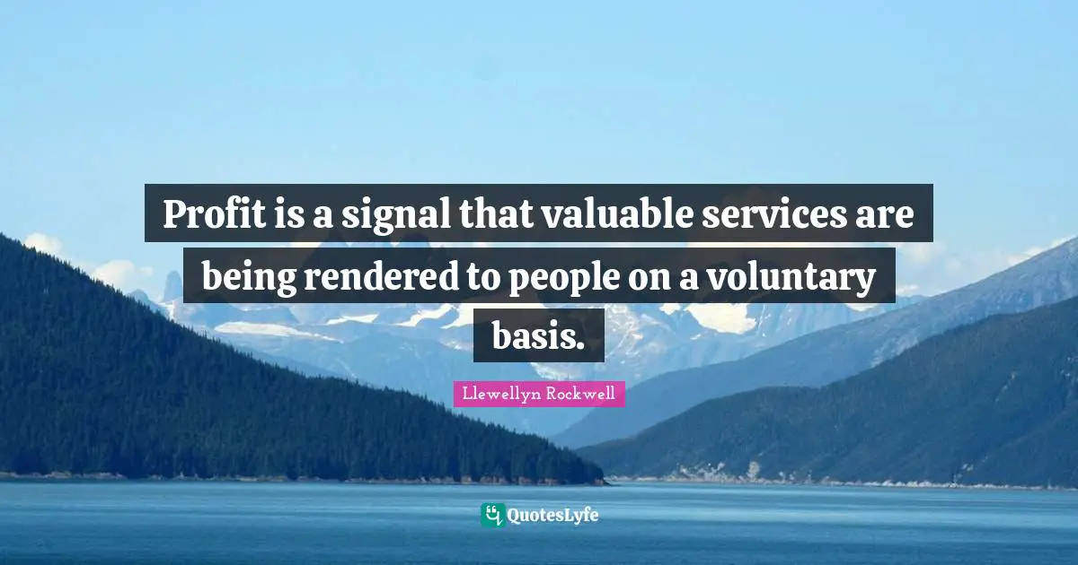 Profit is a signal that valuable services are being rendered to people on a voluntary basis.