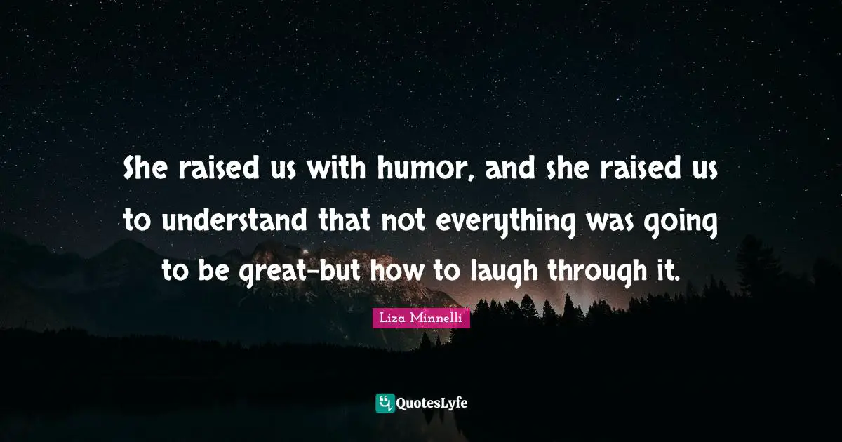 Liza Minnelli Quotes: "She raised us with humor, and she raised us to understand that not everything was going to be great-but how to laugh through it."