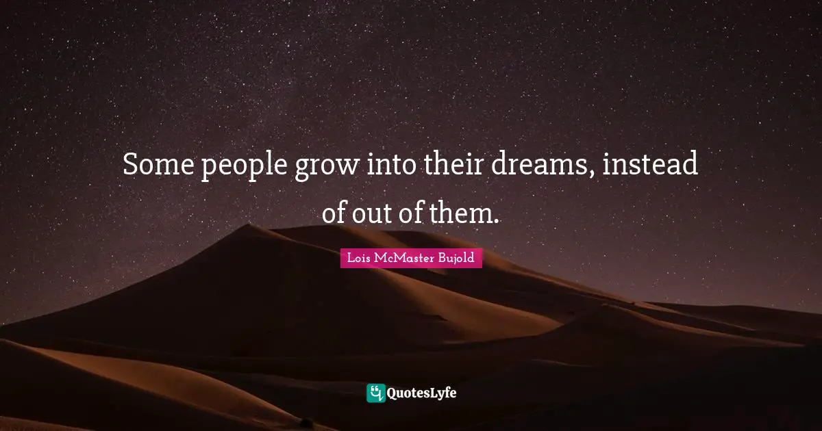 Some people grow into their dreams, instead of out of them.