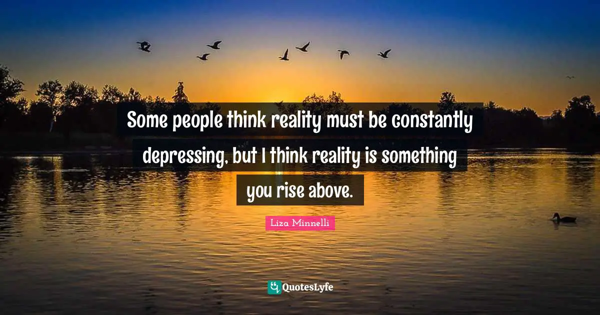 Liza Minnelli Quotes: "Some people think reality must be constantly depressing, but I think reality is something you rise above."