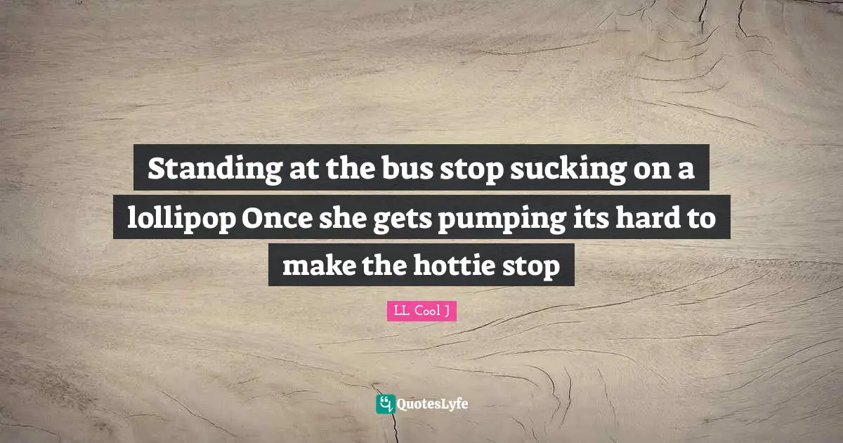 LL Cool J Quotes: "Standing at the bus stop sucking on a lollipop Once she gets pumping its hard to make the hottie stop"