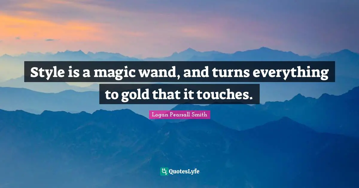 Logan Pearsall Smith Quotes: "Style is a magic wand, and turns everything to gold that it touches."