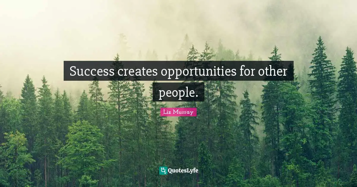 Success creates opportunities for other people.