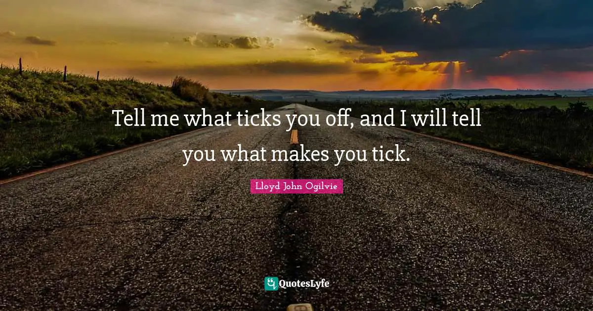 Tell me what ticks you off, and I will tell you what makes you tick.