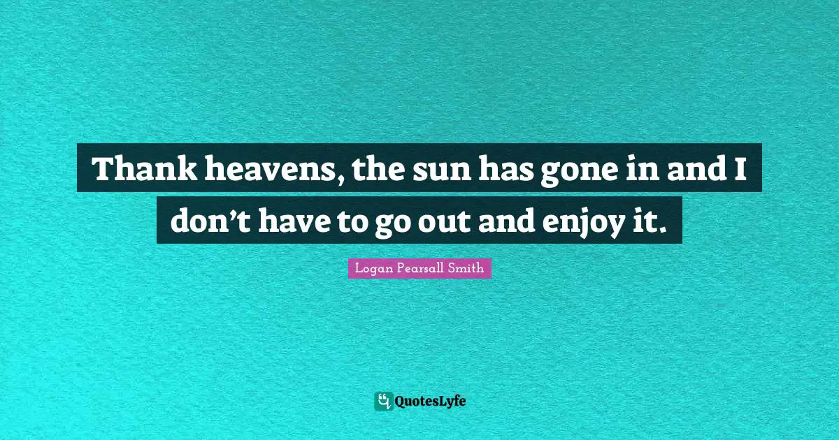 Thank heavens, the sun has gone in and I don’t have to go out and enjoy it.