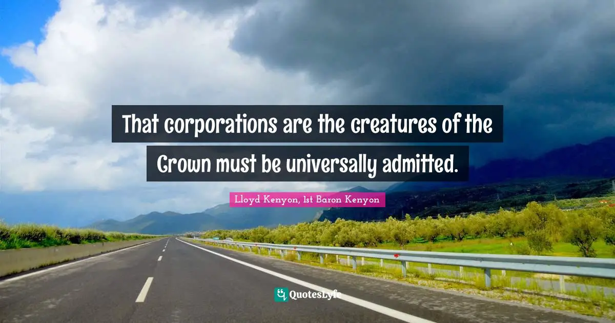 That corporations are the creatures of the Crown must be universally admitted.