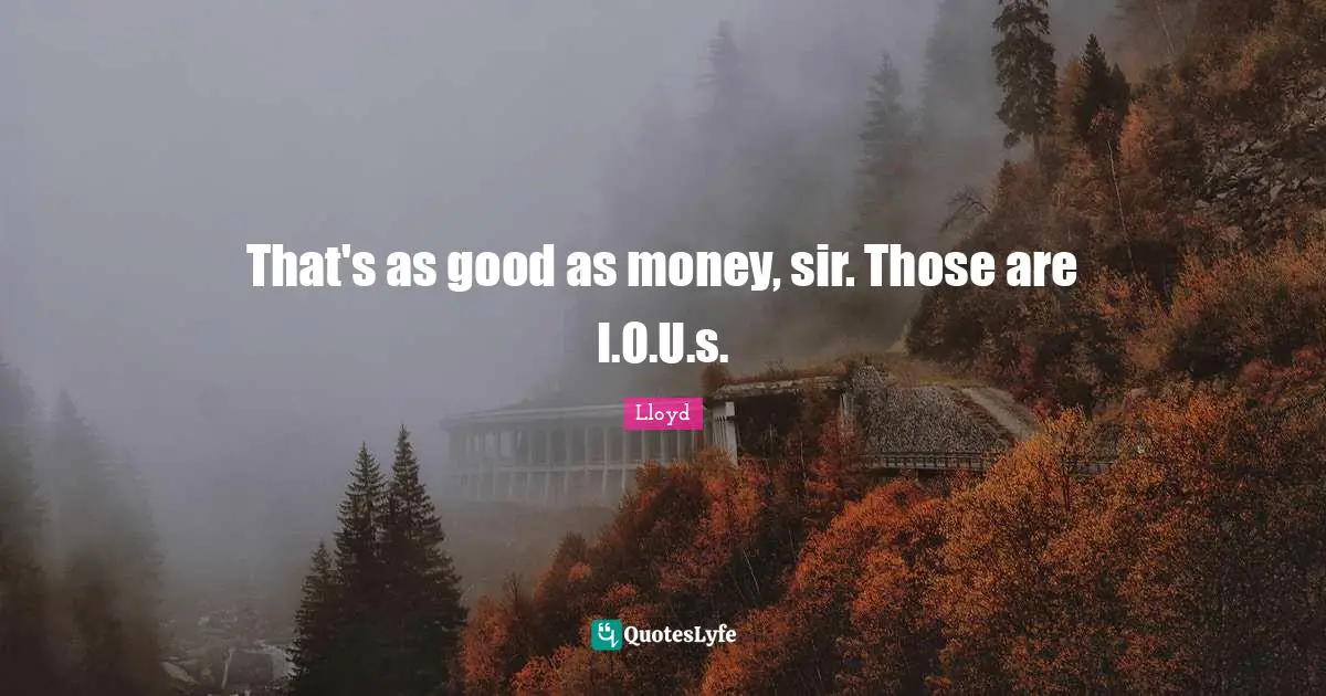 That's as good as money, sir. Those are I.O.U.s.