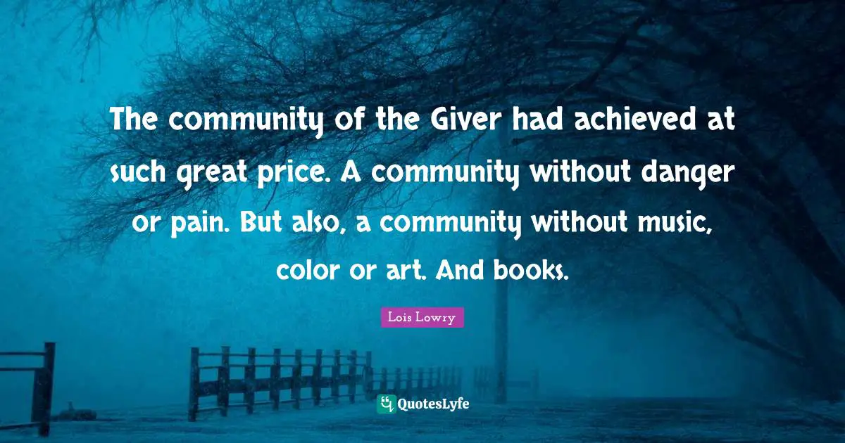 The community of the Giver had achieved at such great price. A community without danger or pain. But also, a community without music, color or art. And books.