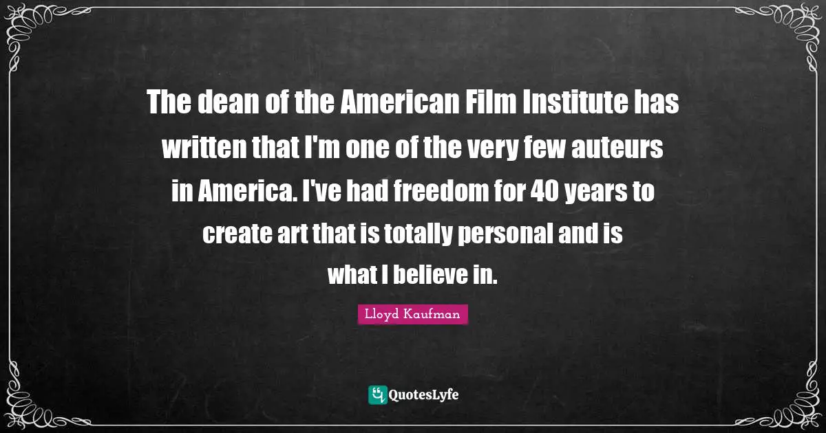 The dean of the American Film Institute has written that I'm one of the very few auteurs in America. I've had freedom for 40 years to create art that is totally personal and is what I believe in.