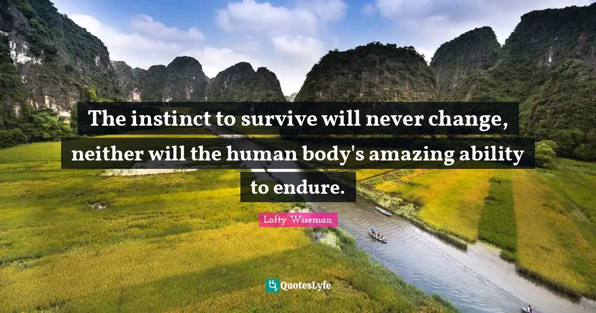 The instinct to survive will never change, neither will the human body's amazing ability to endure.